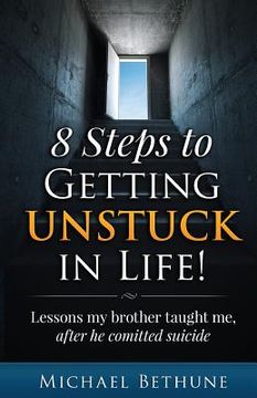 portada 8 Steps to Getting Unstuck in Life!: Lessons My Brother Taught Me, After He Committed Suicide (in English)
