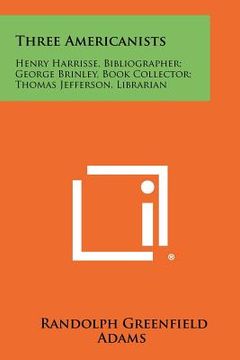 portada three americanists: henry harrisse, bibliographer; george brinley, book collector; thomas jefferson, librarian (en Inglés)