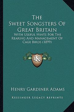 portada the sweet songsters of great britain: with useful hints for the rearing and management of cage birds (1899) (in English)