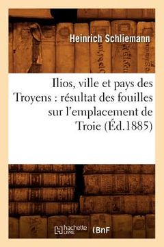 portada Ilios, Ville Et Pays Des Troyens: Résultat Des Fouilles Sur l'Emplacement de Troie (Éd.1885) (en Francés)