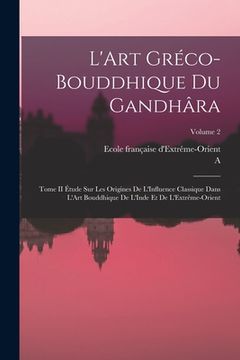 portada L'Art Gréco-Bouddhique Du Gandhâra: Tome II Étude Sur Les Origines De L'Influence Classique Dans L'Art Bouddhique De L'Inde Et De L'Extrême-Orient; Vo