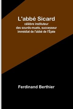 portada L'abbé Sicard; célèbre instituteur des sourds-muets, successeur immédiat de l'abbé de l'Épée (in French)