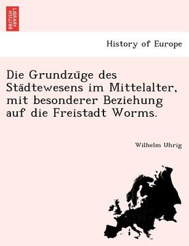 portada Die Grundzüge des Städtewesens im Mittelalter, mit besonderer Beziehung auf die Freistadt Worms. (en Alemán)