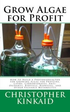 portada Grow Algae for Profit: How to Build a Photobioreactor for Growing Algae for Proteins, Lipids, Carbohydrates, Anti-Oxidants, Biofuels, Biodiesel, and Other Valuable Metabolites 
