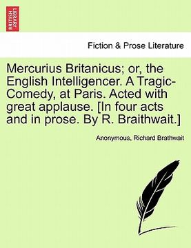 portada mercurius britanicus; or, the english intelligencer. a tragic-comedy, at paris. acted with great applause. [in four acts and in prose. by r. braithwai (en Inglés)