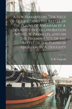 portada A Few Remarks on "The Siege of Quebec" and the Battle of the Plains of Abraham by A. Doughty in Collaboration With G.W. Parmeles, and on The Probable (en Inglés)