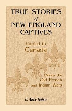 portada True Stories of New England Captives Carried to Canada During the Old French and Indian Wars (en Inglés)