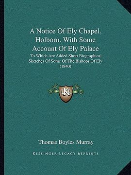 portada a   notice of ely chapel, holborn, with some account of ely palace: to which are added short biographical sketches of some of the bishops of ely (1840