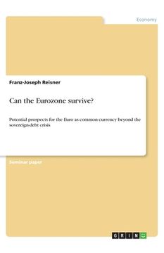 portada Can the Eurozone survive?: Potential prospects for the Euro as common currency beyond the sovereign-debt crisis 
