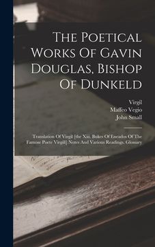 portada The Poetical Works Of Gavin Douglas, Bishop Of Dunkeld: Translation Of Virgil [the Xiii. Bukes Of Eneados Of The Famose Poete Virgill] Notes And Vario (en Inglés)