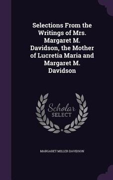 portada Selections From the Writings of Mrs. Margaret M. Davidson, the Mother of Lucretia Maria and Margaret M. Davidson (in English)