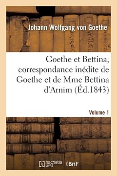 portada Goethe Et Bettina, Correspondance Inédite de Goethe Et de Mme Bettina d'Arnim Volume 1 (en Francés)