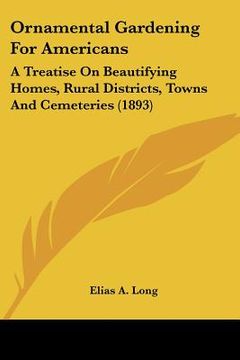 portada ornamental gardening for americans: a treatise on beautifying homes, rural districts, towns and cemeteries (1893) (in English)