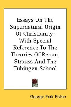 portada essays on the supernatural origin of christianity: with special reference to the theories of renan, strauss and the tubingen school (en Inglés)