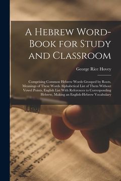 portada A Hebrew Word-Book for Study and Classroom: Comprising Common Hebrew Words Grouped by Roots, Meanings of These Words Alphabetical List of Them Without (en Inglés)