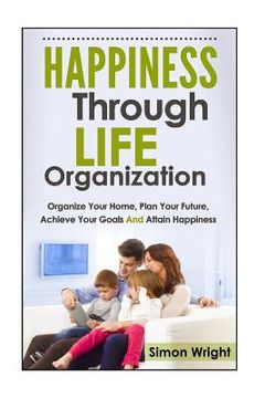portada Happiness Through Life Organization: Organize Your Home, Plan Your Future, Achieve Your Goals and Attain Happiness