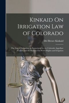 portada Kinkaid On Irrigation Law of Colorado: The Law of Irrigation As Enunciated by the Colorado Appellate Courts and the Statutes On Water Rights and Irrig (in English)