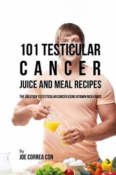 portada 101 Testicular Cancer Juice and Meal Recipes: The Solution to Testicular Cancer Using Vitamin Rich Foods