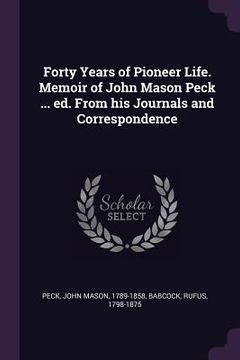 portada Forty Years of Pioneer Life. Memoir of John Mason Peck ... ed. From his Journals and Correspondence (en Inglés)