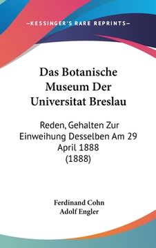 portada Das Botanische Museum Der Universitat Breslau: Reden, Gehalten Zur Einweihung Desselben Am 29 April 1888 (1888) (en Alemán)