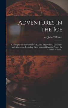 portada Adventures in the Ice: a Comprehensive Summary of Arctic Exploration, Discovery, and Adventure, Including Experiences of Captain Penny, the V (en Inglés)
