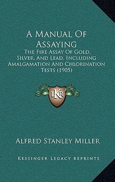 portada a manual of assaying: the fire assay of gold, silver, and lead, including amalgamation and chlorination tests (1905) (en Inglés)