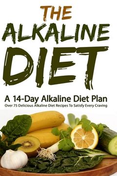 portada The Alkaline Diet: A 14-Day Alkaline Diet Plan (Over 75 Delicious Alkaline Diet Recipes To Satisfy Every Craving (in English)