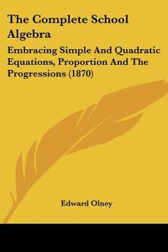 portada the complete school algebra: embracing simple and quadratic equations, proportion and the progressions (1870) (en Inglés)