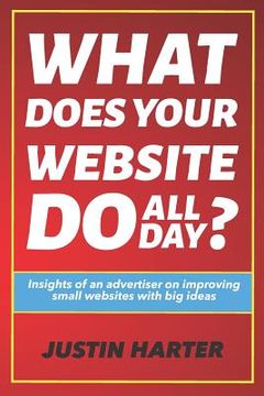 portada What Does Your Website Do All Day?: Insights of an Advertiser on Improving Small Websites with Big Ideas (in English)