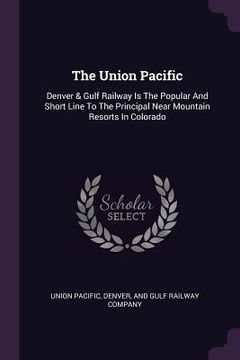 portada The Union Pacific: Denver & Gulf Railway Is The Popular And Short Line To The Principal Near Mountain Resorts In Colorado (en Inglés)