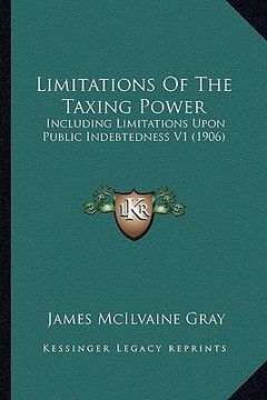 portada limitations of the taxing power: including limitations upon public indebtedness v1 (1906) (en Inglés)