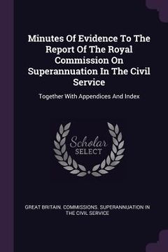portada Minutes Of Evidence To The Report Of The Royal Commission On Superannuation In The Civil Service: Together With Appendices And Index (en Inglés)