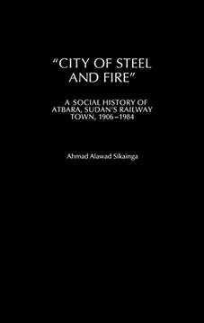 portada "City of Steel and Fire": A Social History of Atbara, Sudan's Railway Town, 1906-1984 (en Inglés)