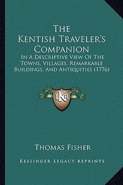 portada the kentish traveler's companion: in a descriptive view of the towns, villages, remarkable buildings, and antiquities (1776) (en Inglés)