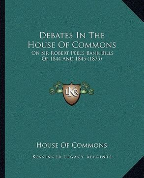 portada debates in the house of commons: on sir robert peel's bank bills of 1844 and 1845 (1875) (en Inglés)