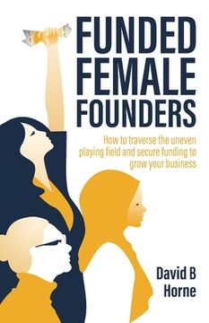 portada Funded Female Founders: How to Traverse the Uneven Playing Field and Secure Funding to Grow Your Business (in English)