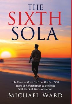 portada The Sixth Sola: It is time to move on from the past 500 years of Reformation to the next 500 years of Transformation (en Inglés)