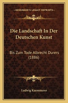 portada Die Landschaft In Der Deutschen Kunst: Bis Zum Tode Albrecht Durers (1886) (en Alemán)