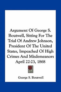 portada argument of george s. boutwell, sitting for the trial of andrew johnson, president of the united states, impeached of high crimes and misdemeanors apr (in English)