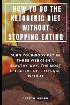 portada How to Do the Ketogenic Diet Without Stopping Eating: Burn Your Body Fat in Three Weeks in a Healthy Way, the Most Effective Diet to Lose Weight (en Inglés)