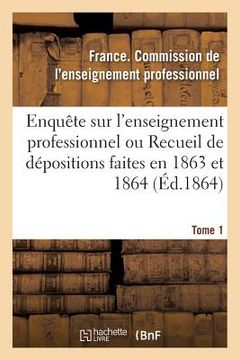 portada Enquête Sur l'Enseignement Professionnel, Dépositions Faites En 1863 Et 1864, Commission Tome 1 (en Francés)
