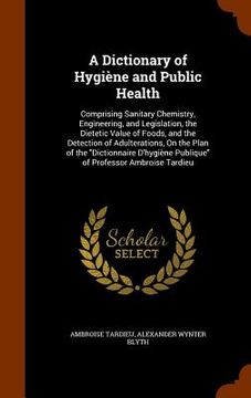 portada A Dictionary of Hygiène and Public Health: Comprising Sanitary Chemistry, Engineering, and Legislation, the Dietetic Value of Foods, and the Detection