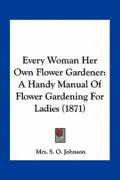 portada every woman her own flower gardener: a handy manual of flower gardening for ladies (1871) (in English)