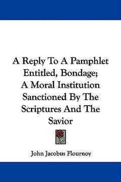 portada a reply to a pamphlet entitled, bondage; a moral institution sanctioned by the scriptures and the savior (en Inglés)
