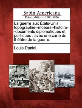 portada La Guerre Aux Tats-Unis: Topographie--Moeurs--Histoire--Documents Diplomatiques Et Politiques: Avec Une Carte Du Th Tre de La Guerre. (en Francés)