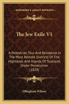 portada The Jew Exile V1: A Pedestrian Tour And Residence In The Most Remote Districts Of The Highlands And Islands Of Scotland, Under Persecuti (en Inglés)
