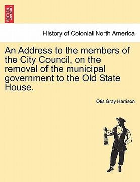 portada an address to the members of the city council, on the removal of the municipal government to the old state house. (en Inglés)