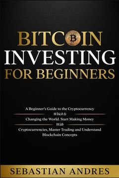 portada Bitcoin investing for beginners: A Beginner's Guide to the Cryptocurrency Which Is Changing the World. Make Money with Cryptocurrencies, Master Tradin