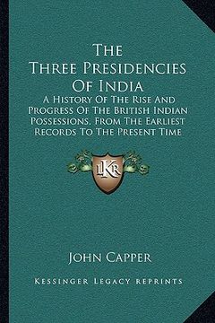 portada the three presidencies of india: a history of the rise and progress of the british indian possessions, from the earliest records to the present time (