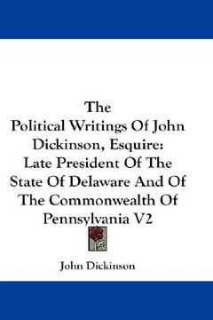 portada the political writings of john dickinson, esquire: late president of the state of delaware and of the commonwealth of pennsylvania v2 (en Inglés)